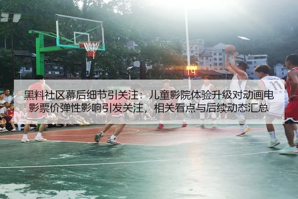 黑料社区幕后细节引关注：儿童影院体验升级对动画电影票价弹性影响引发关注，相关看点与后续动态汇总