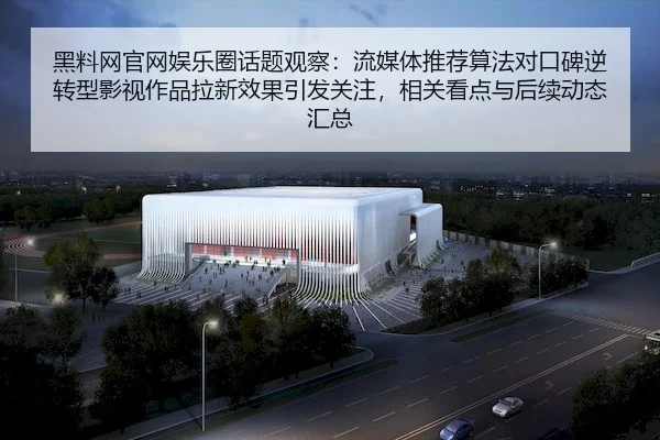 黑料网官网娱乐圈话题观察：流媒体推荐算法对口碑逆转型影视作品拉新效果引发关注，相关看点与后续动态汇总