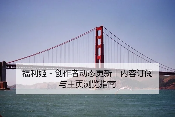 福利姬 - 创作者动态更新｜内容订阅与主页浏览指南